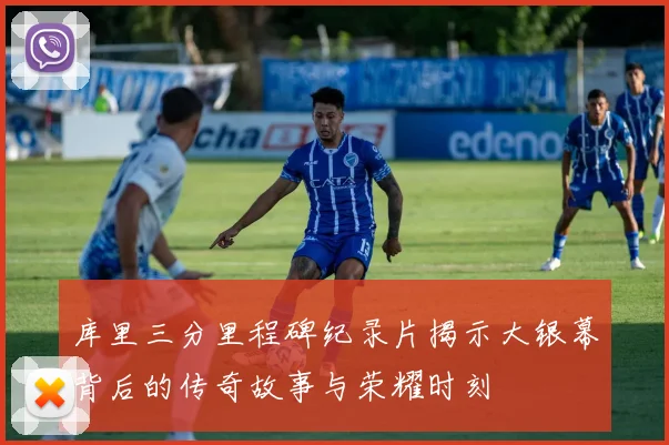 库里三分里程碑纪录片揭示大银幕背后的传奇故事与荣耀时刻