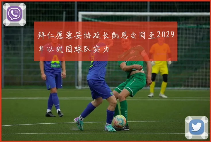 拜仁愿意妥协延长凯恩合同至2029年以巩固球队实力