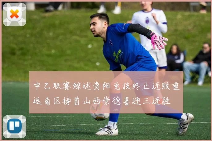 中乙联赛综述贵阳竞技终止连败重返南区榜首山西崇德喜迎三连胜