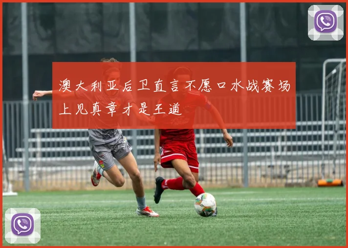 澳大利亚后卫直言不愿口水战赛场上见真章才是王道