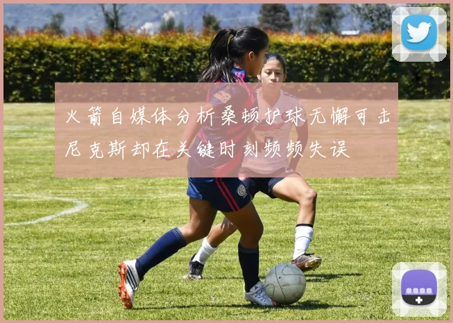 火箭自媒体分析桑顿护球无懈可击尼克斯却在关键时刻频频失误