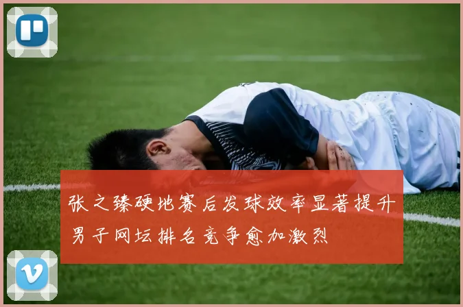 张之臻硬地赛后发球效率显著提升男子网坛排名竞争愈加激烈