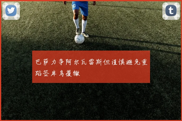 巴萨力争阿尔瓦雷斯但谨慎避免重蹈签库鸟覆辙